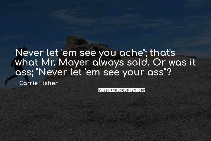 Carrie Fisher Quotes: Never let 'em see you ache"; that's what Mr. Mayer always said. Or was it ass; "Never let 'em see your ass"?