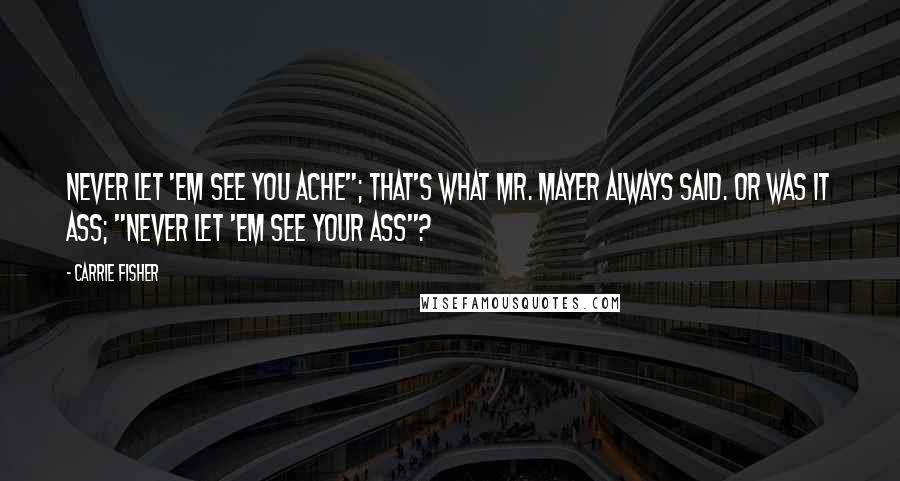 Carrie Fisher Quotes: Never let 'em see you ache"; that's what Mr. Mayer always said. Or was it ass; "Never let 'em see your ass"?