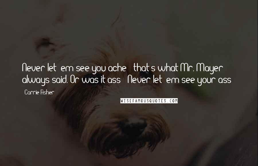 Carrie Fisher Quotes: Never let 'em see you ache"; that's what Mr. Mayer always said. Or was it ass; "Never let 'em see your ass"?