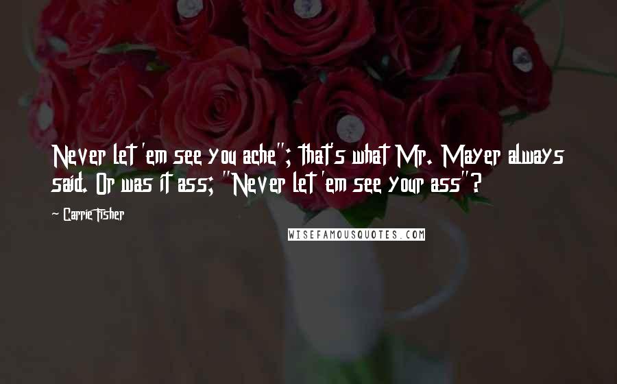 Carrie Fisher Quotes: Never let 'em see you ache"; that's what Mr. Mayer always said. Or was it ass; "Never let 'em see your ass"?