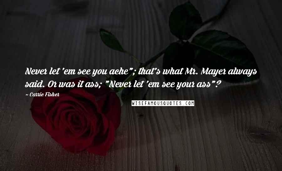 Carrie Fisher Quotes: Never let 'em see you ache"; that's what Mr. Mayer always said. Or was it ass; "Never let 'em see your ass"?