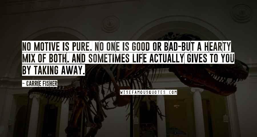 Carrie Fisher Quotes: No motive is pure. No one is good or bad-but a hearty mix of both. And sometimes life actually gives to you by taking away.