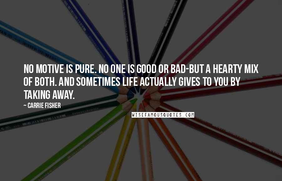 Carrie Fisher Quotes: No motive is pure. No one is good or bad-but a hearty mix of both. And sometimes life actually gives to you by taking away.