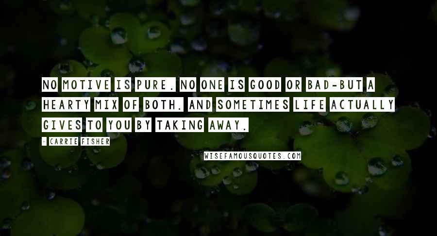 Carrie Fisher Quotes: No motive is pure. No one is good or bad-but a hearty mix of both. And sometimes life actually gives to you by taking away.