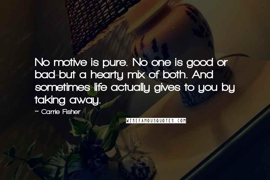 Carrie Fisher Quotes: No motive is pure. No one is good or bad-but a hearty mix of both. And sometimes life actually gives to you by taking away.