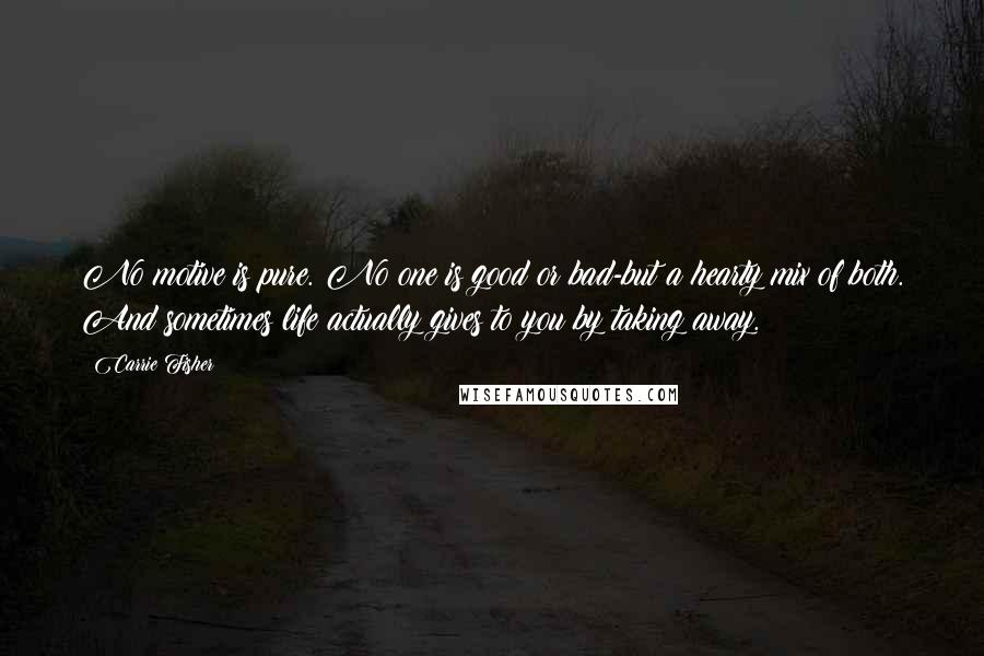 Carrie Fisher Quotes: No motive is pure. No one is good or bad-but a hearty mix of both. And sometimes life actually gives to you by taking away.