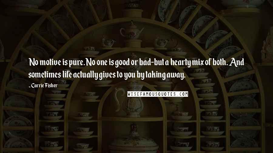 Carrie Fisher Quotes: No motive is pure. No one is good or bad-but a hearty mix of both. And sometimes life actually gives to you by taking away.