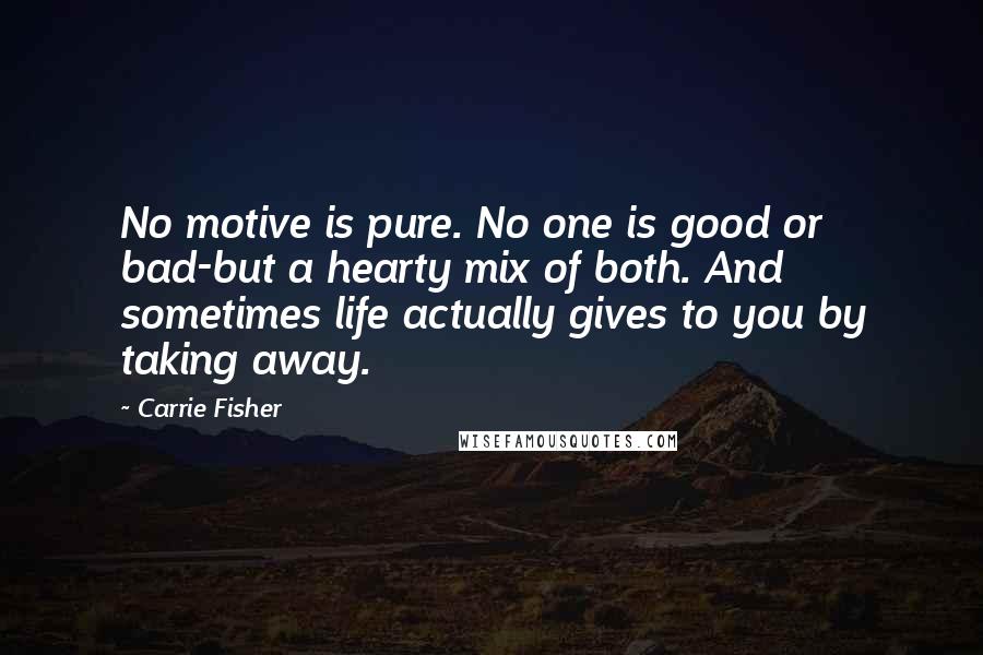 Carrie Fisher Quotes: No motive is pure. No one is good or bad-but a hearty mix of both. And sometimes life actually gives to you by taking away.