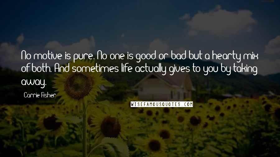Carrie Fisher Quotes: No motive is pure. No one is good or bad-but a hearty mix of both. And sometimes life actually gives to you by taking away.