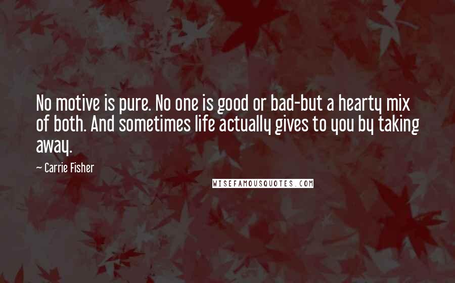 Carrie Fisher Quotes: No motive is pure. No one is good or bad-but a hearty mix of both. And sometimes life actually gives to you by taking away.