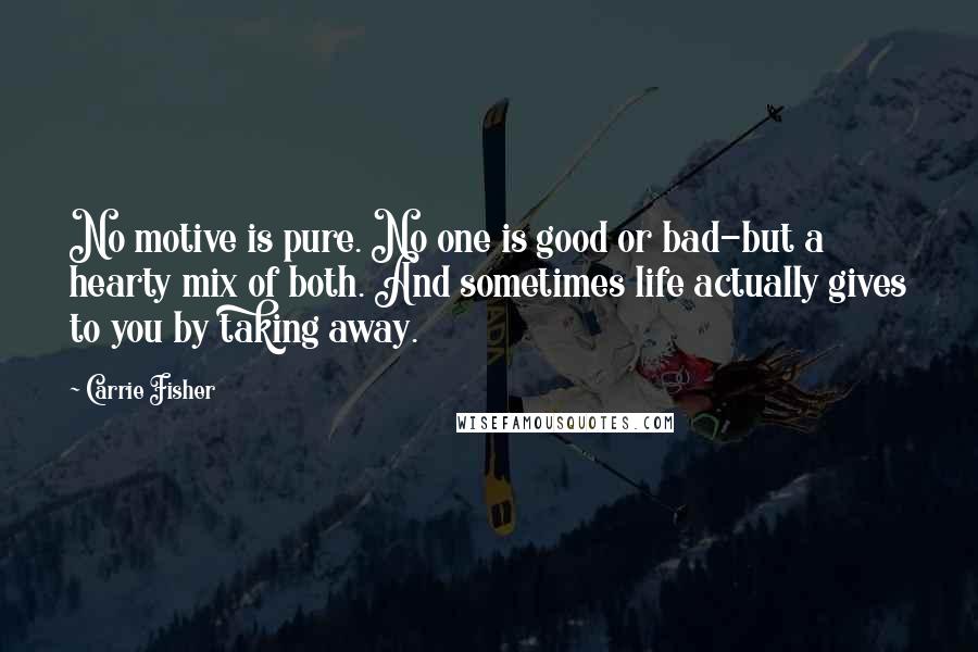 Carrie Fisher Quotes: No motive is pure. No one is good or bad-but a hearty mix of both. And sometimes life actually gives to you by taking away.