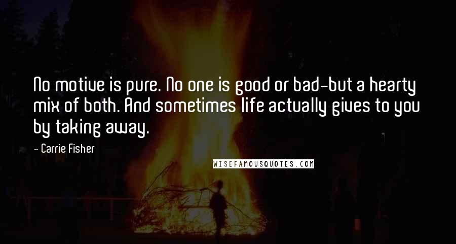 Carrie Fisher Quotes: No motive is pure. No one is good or bad-but a hearty mix of both. And sometimes life actually gives to you by taking away.