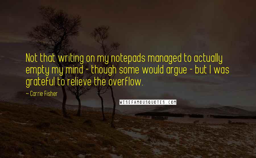 Carrie Fisher Quotes: Not that writing on my notepads managed to actually empty my mind - though some would argue - but I was grateful to relieve the overflow.