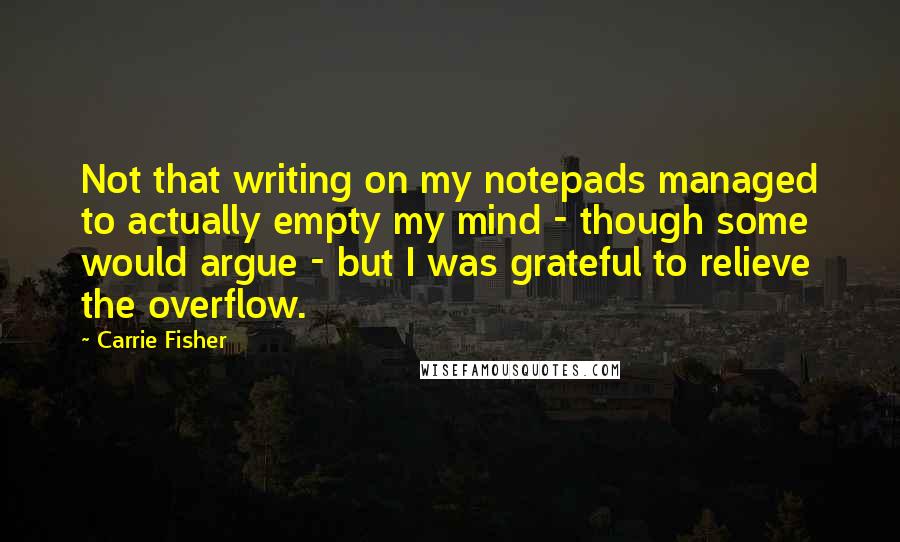 Carrie Fisher Quotes: Not that writing on my notepads managed to actually empty my mind - though some would argue - but I was grateful to relieve the overflow.