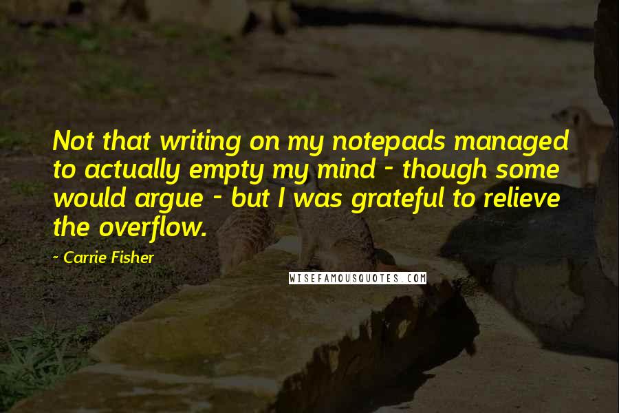 Carrie Fisher Quotes: Not that writing on my notepads managed to actually empty my mind - though some would argue - but I was grateful to relieve the overflow.