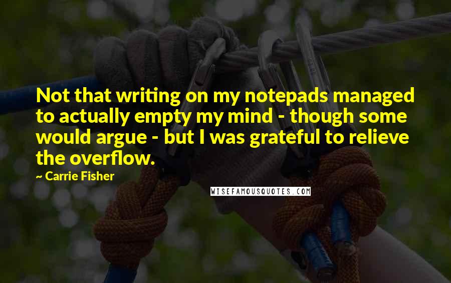 Carrie Fisher Quotes: Not that writing on my notepads managed to actually empty my mind - though some would argue - but I was grateful to relieve the overflow.