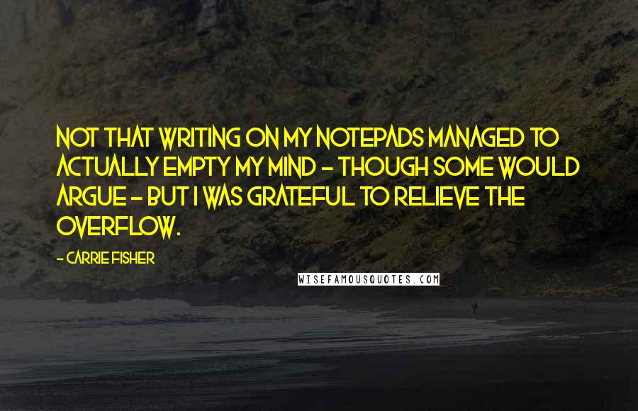 Carrie Fisher Quotes: Not that writing on my notepads managed to actually empty my mind - though some would argue - but I was grateful to relieve the overflow.