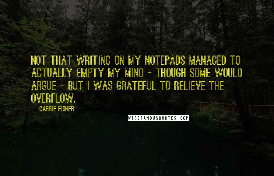 Carrie Fisher Quotes: Not that writing on my notepads managed to actually empty my mind - though some would argue - but I was grateful to relieve the overflow.