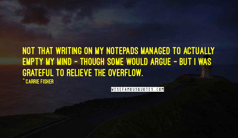 Carrie Fisher Quotes: Not that writing on my notepads managed to actually empty my mind - though some would argue - but I was grateful to relieve the overflow.