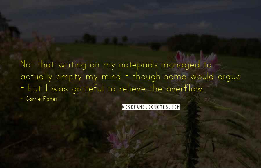 Carrie Fisher Quotes: Not that writing on my notepads managed to actually empty my mind - though some would argue - but I was grateful to relieve the overflow.