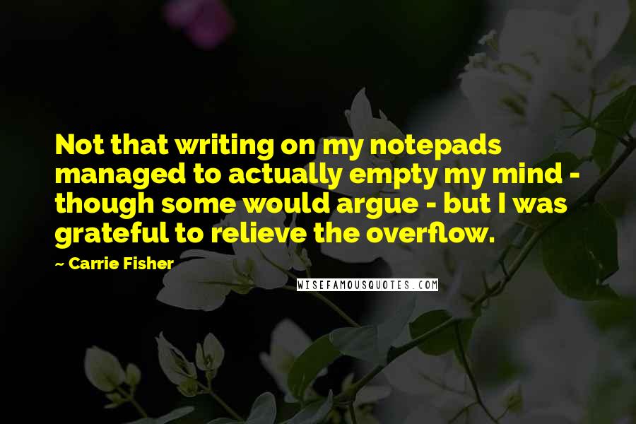 Carrie Fisher Quotes: Not that writing on my notepads managed to actually empty my mind - though some would argue - but I was grateful to relieve the overflow.