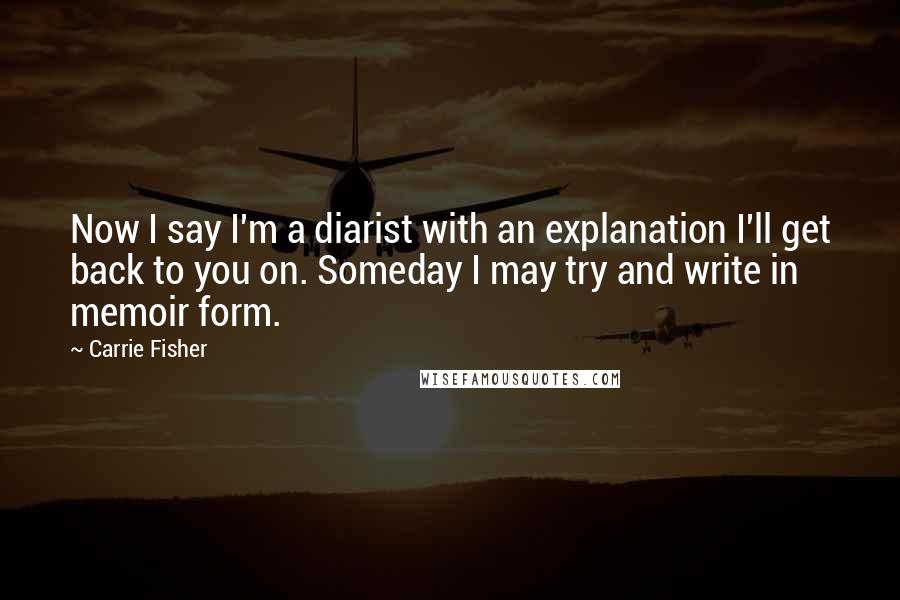 Carrie Fisher Quotes: Now I say I'm a diarist with an explanation I'll get back to you on. Someday I may try and write in memoir form.