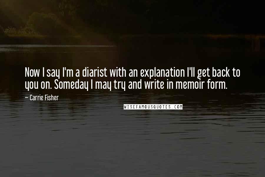 Carrie Fisher Quotes: Now I say I'm a diarist with an explanation I'll get back to you on. Someday I may try and write in memoir form.