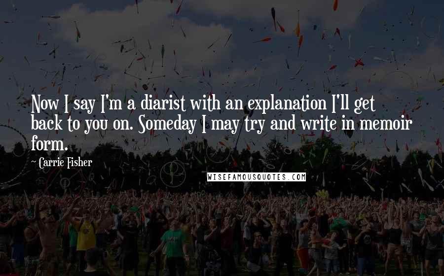 Carrie Fisher Quotes: Now I say I'm a diarist with an explanation I'll get back to you on. Someday I may try and write in memoir form.