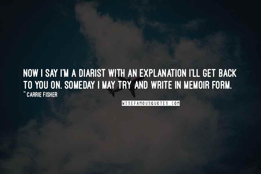 Carrie Fisher Quotes: Now I say I'm a diarist with an explanation I'll get back to you on. Someday I may try and write in memoir form.