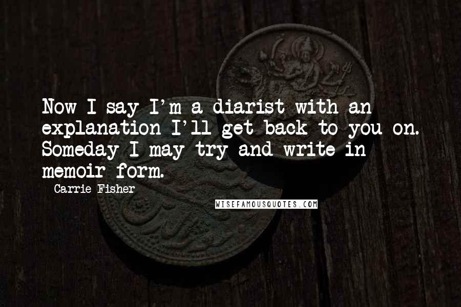 Carrie Fisher Quotes: Now I say I'm a diarist with an explanation I'll get back to you on. Someday I may try and write in memoir form.