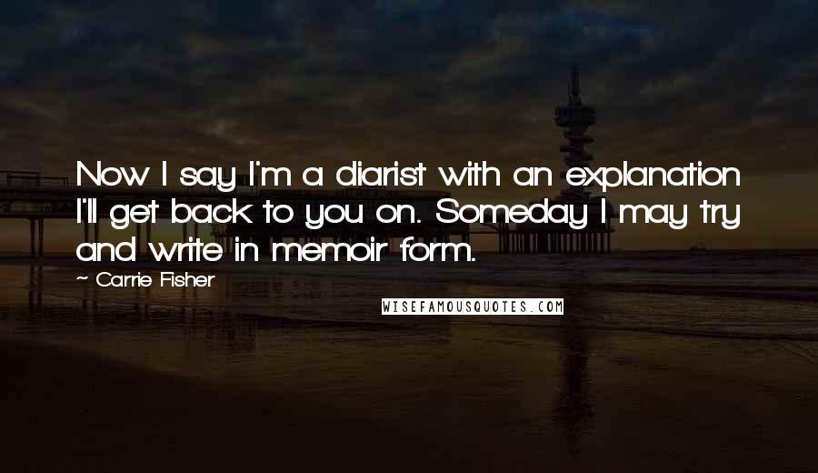 Carrie Fisher Quotes: Now I say I'm a diarist with an explanation I'll get back to you on. Someday I may try and write in memoir form.