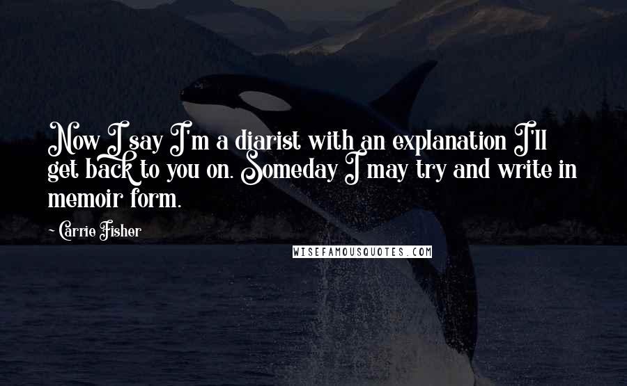 Carrie Fisher Quotes: Now I say I'm a diarist with an explanation I'll get back to you on. Someday I may try and write in memoir form.
