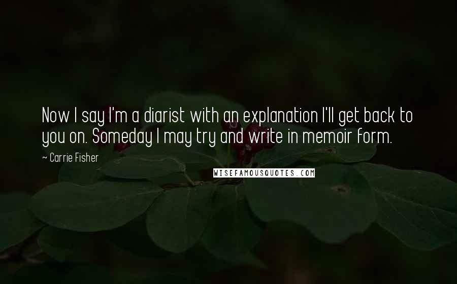 Carrie Fisher Quotes: Now I say I'm a diarist with an explanation I'll get back to you on. Someday I may try and write in memoir form.