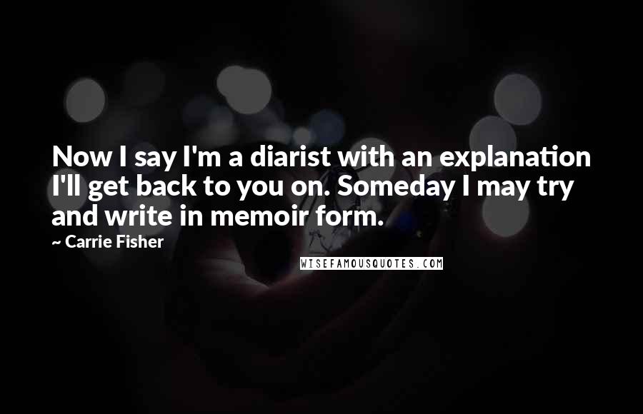 Carrie Fisher Quotes: Now I say I'm a diarist with an explanation I'll get back to you on. Someday I may try and write in memoir form.