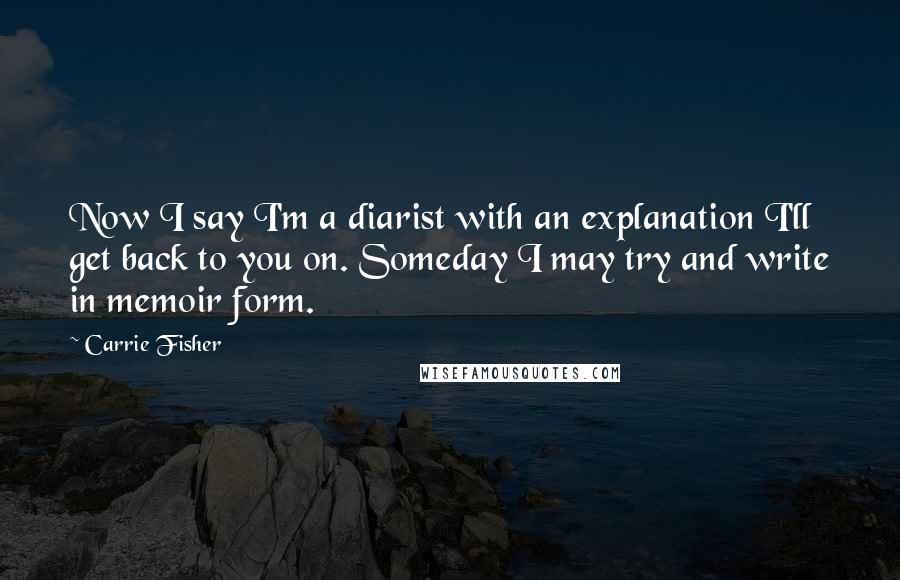 Carrie Fisher Quotes: Now I say I'm a diarist with an explanation I'll get back to you on. Someday I may try and write in memoir form.