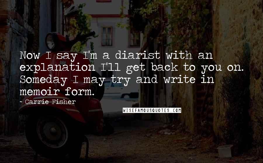 Carrie Fisher Quotes: Now I say I'm a diarist with an explanation I'll get back to you on. Someday I may try and write in memoir form.