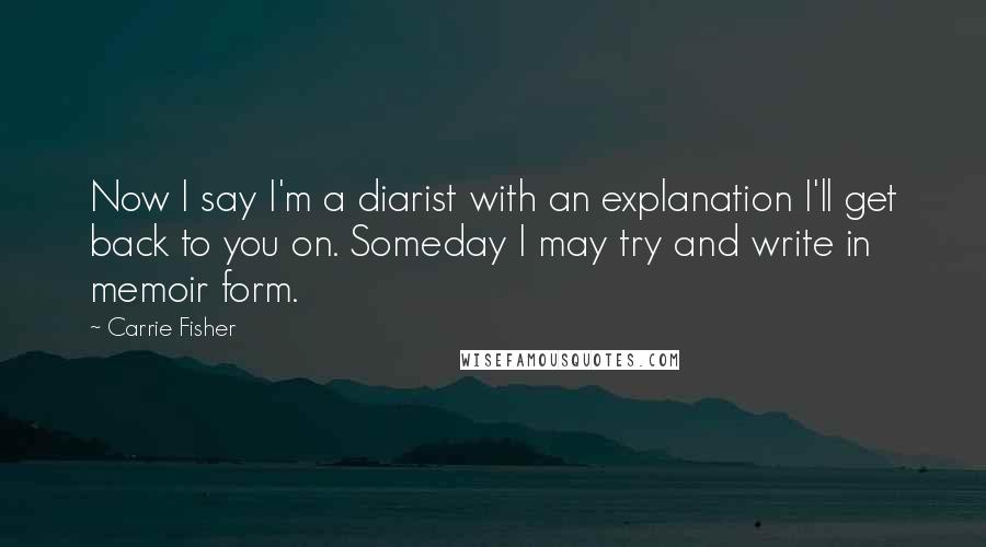 Carrie Fisher Quotes: Now I say I'm a diarist with an explanation I'll get back to you on. Someday I may try and write in memoir form.