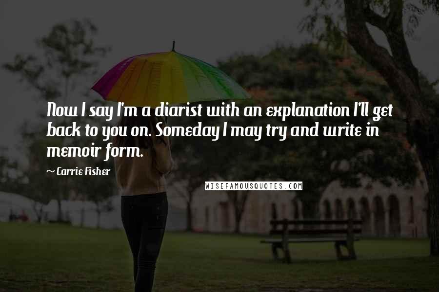 Carrie Fisher Quotes: Now I say I'm a diarist with an explanation I'll get back to you on. Someday I may try and write in memoir form.