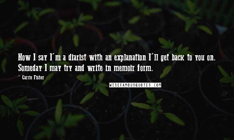 Carrie Fisher Quotes: Now I say I'm a diarist with an explanation I'll get back to you on. Someday I may try and write in memoir form.