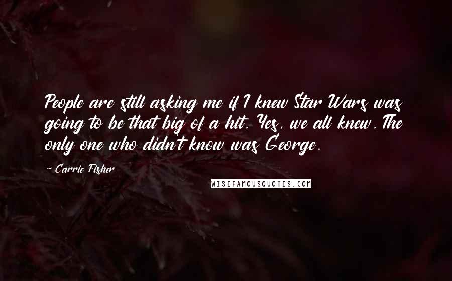 Carrie Fisher Quotes: People are still asking me if I knew Star Wars was going to be that big of a hit. Yes, we all knew. The only one who didn't know was George.