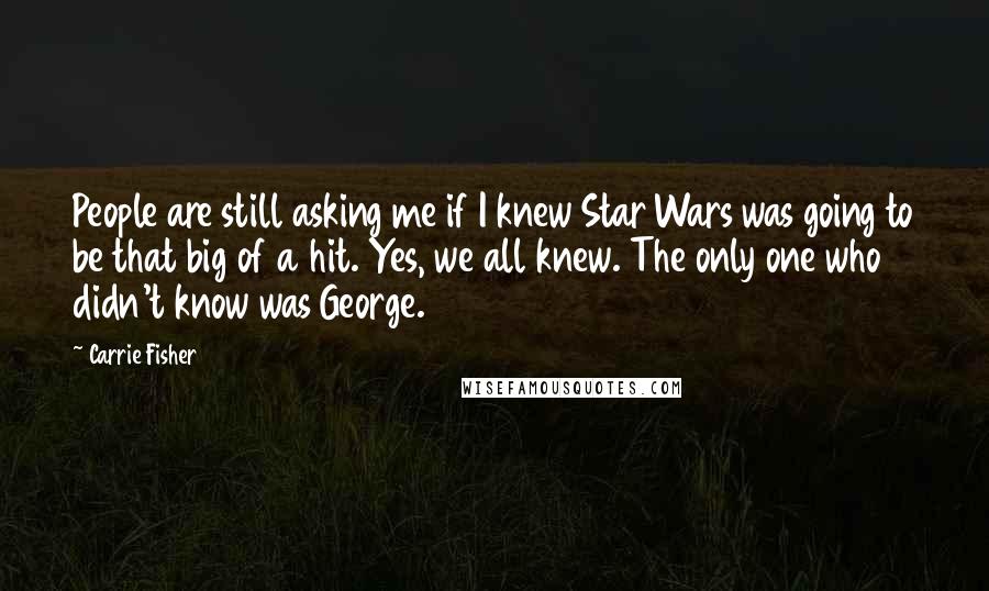 Carrie Fisher Quotes: People are still asking me if I knew Star Wars was going to be that big of a hit. Yes, we all knew. The only one who didn't know was George.