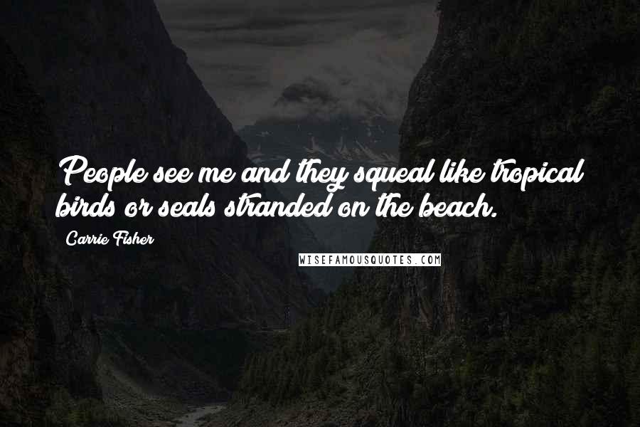 Carrie Fisher Quotes: People see me and they squeal like tropical birds or seals stranded on the beach.