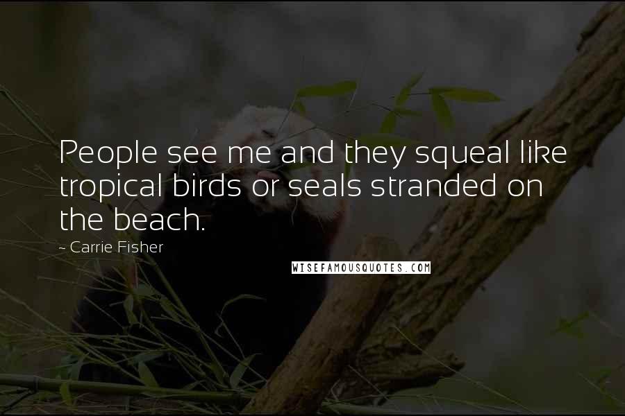 Carrie Fisher Quotes: People see me and they squeal like tropical birds or seals stranded on the beach.