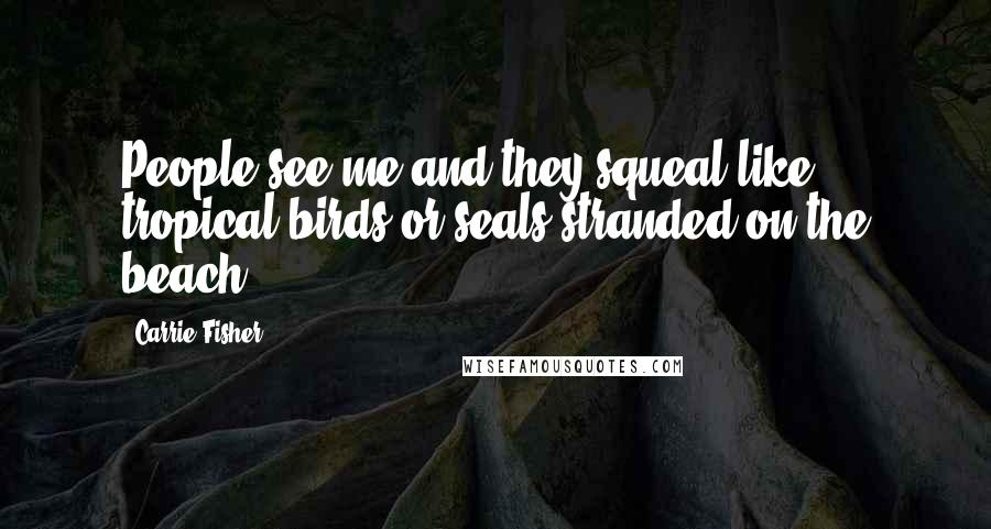 Carrie Fisher Quotes: People see me and they squeal like tropical birds or seals stranded on the beach.