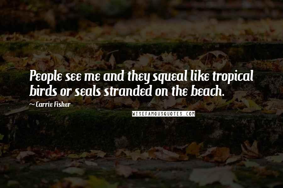 Carrie Fisher Quotes: People see me and they squeal like tropical birds or seals stranded on the beach.