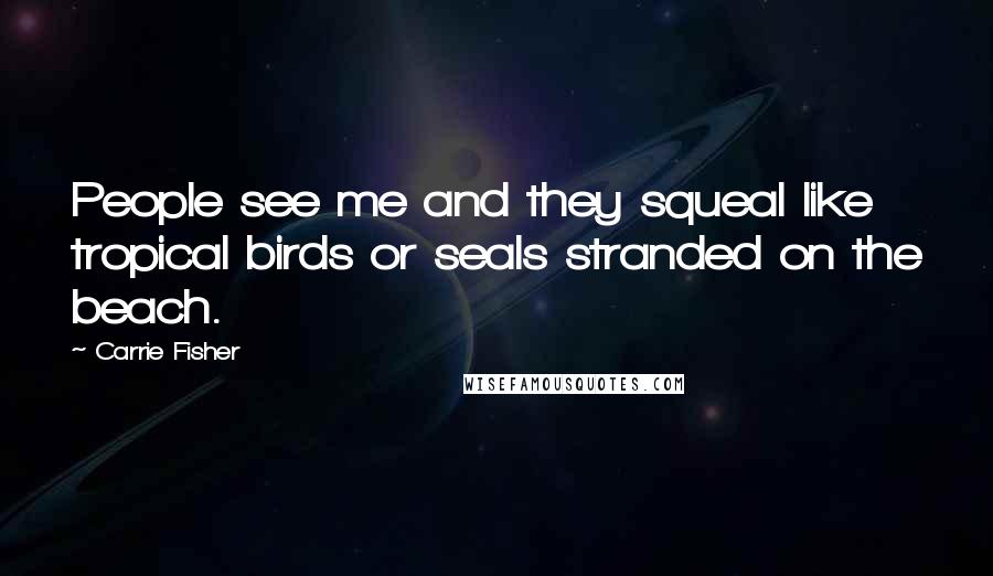 Carrie Fisher Quotes: People see me and they squeal like tropical birds or seals stranded on the beach.