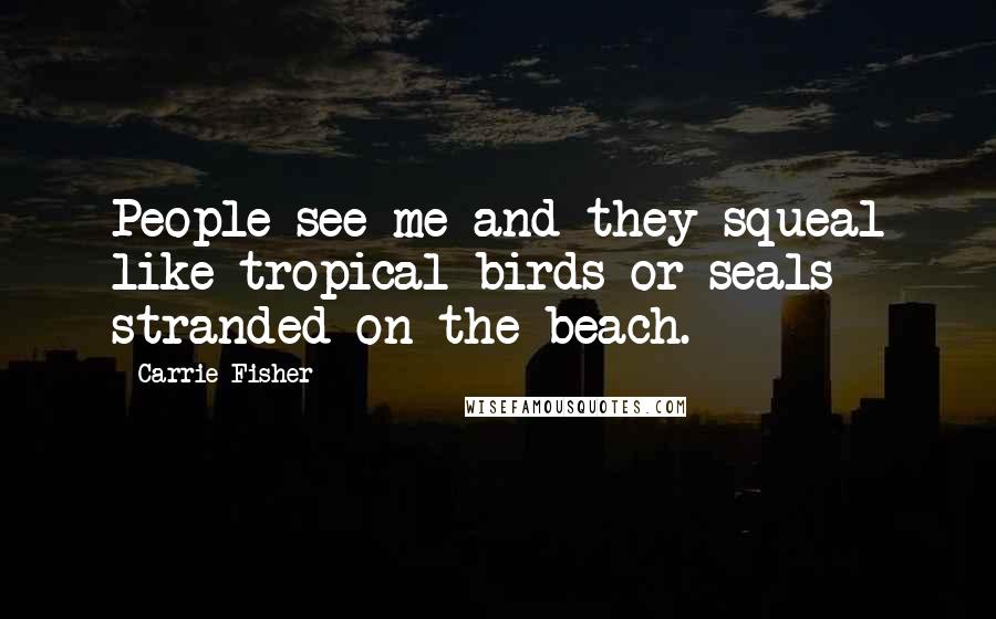 Carrie Fisher Quotes: People see me and they squeal like tropical birds or seals stranded on the beach.
