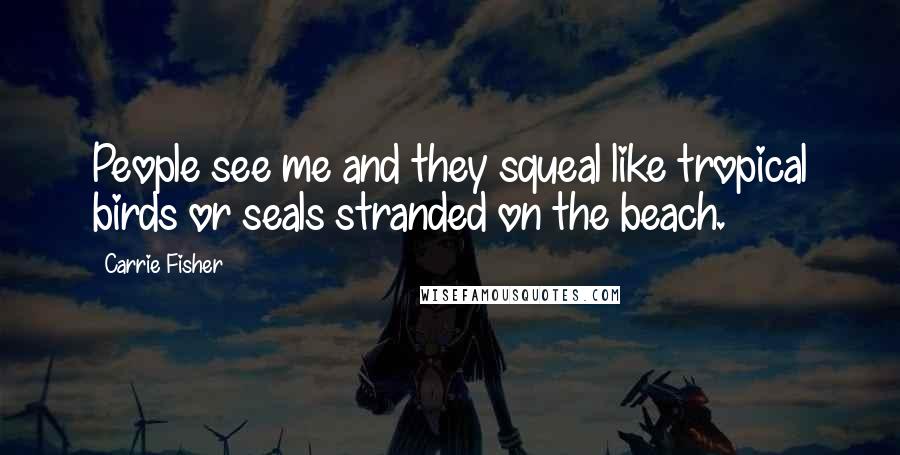 Carrie Fisher Quotes: People see me and they squeal like tropical birds or seals stranded on the beach.