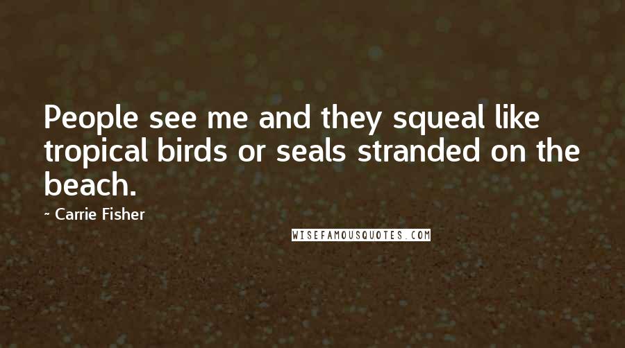 Carrie Fisher Quotes: People see me and they squeal like tropical birds or seals stranded on the beach.