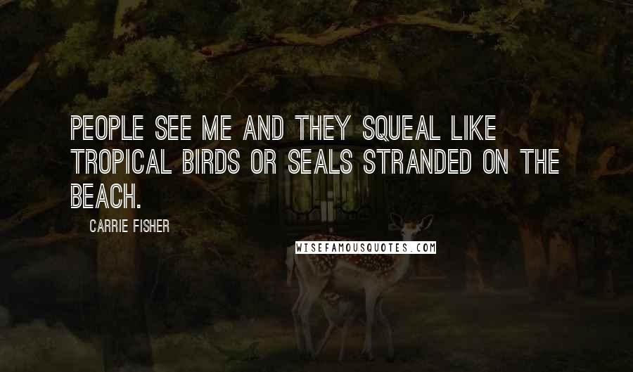 Carrie Fisher Quotes: People see me and they squeal like tropical birds or seals stranded on the beach.